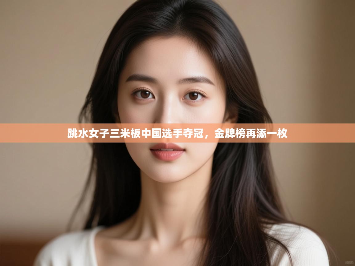 云开体育app登录入口-跳水女子三米板中国选手夺冠,金牌榜再添一枚 第1张