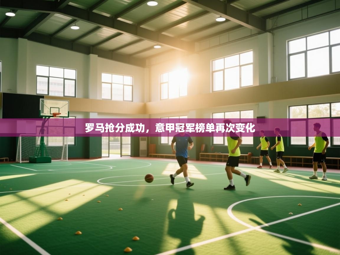 开云体育登录入口网址-罗马抢分成功,意甲冠军榜单再次变化 第4张