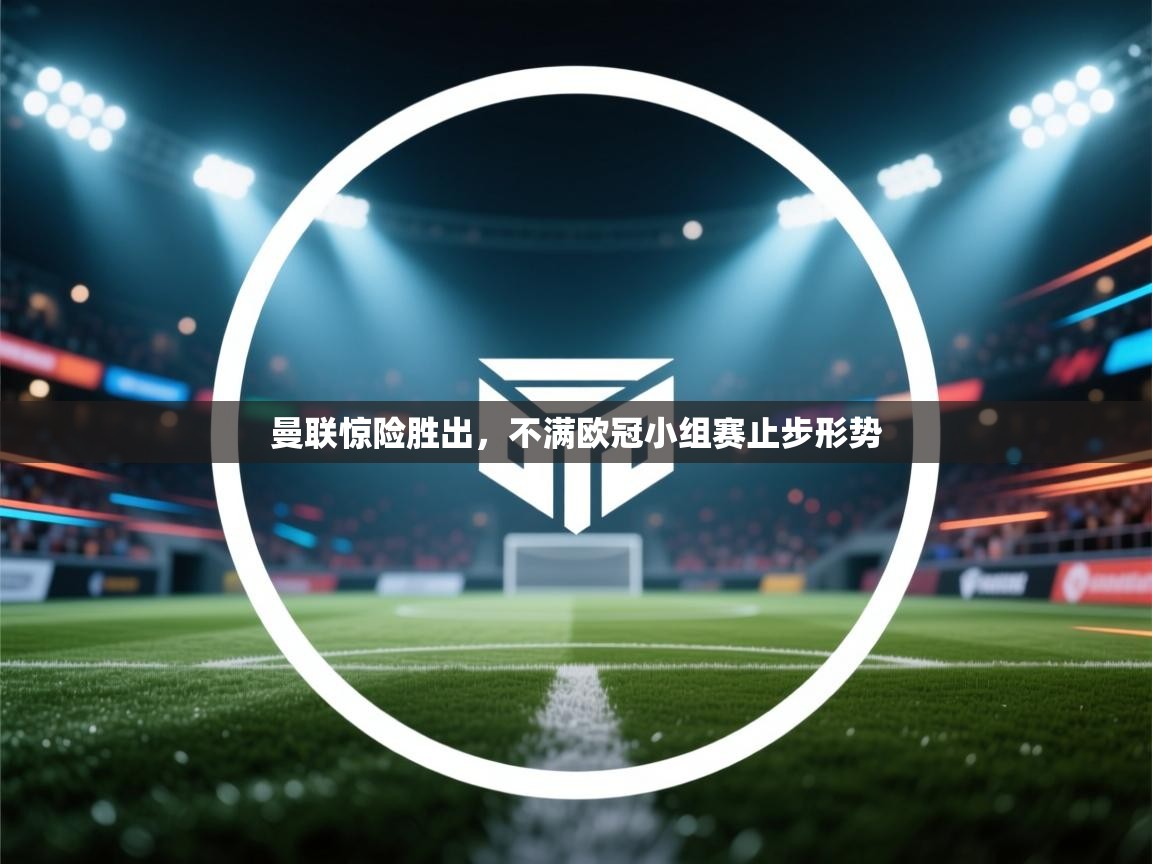 开云数据-曼联惊险胜出,不满欧冠小组赛止步形势