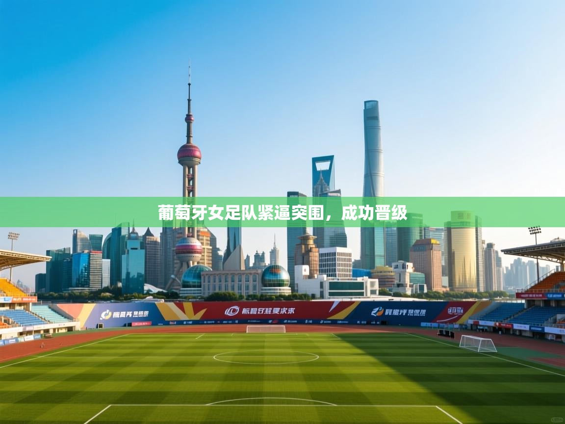 开云体育会员VIP开通-葡萄牙女足队紧逼突围,成功晋级