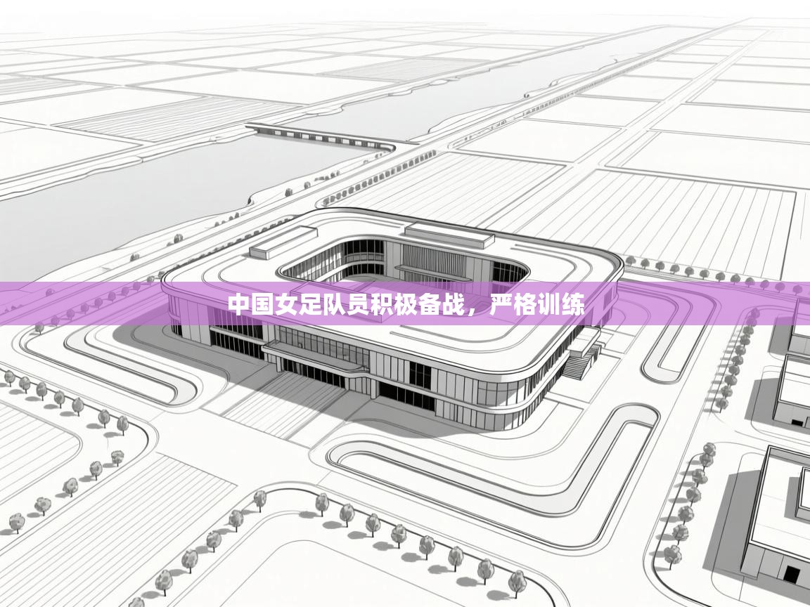 开云体育VIP权益说明-中国女足队员积极备战,严格训练 第1张