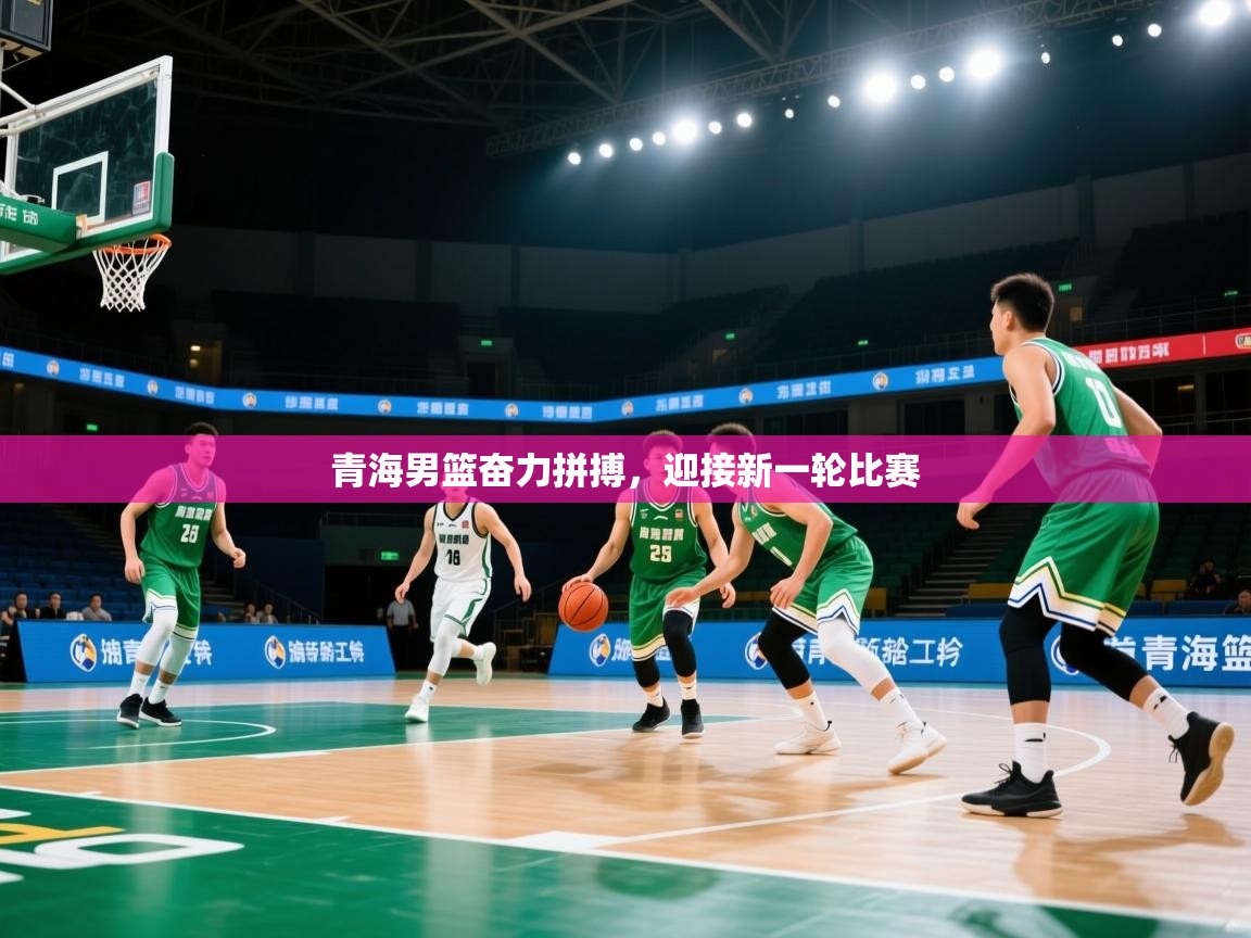 开云kaiyun体育app入口下载官网-青海男篮奋力拼搏,迎接新一轮比赛 第2张