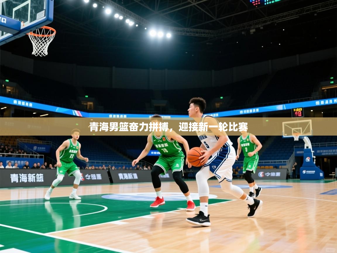 开云kaiyun体育app入口下载官网-青海男篮奋力拼搏,迎接新一轮比赛 第4张