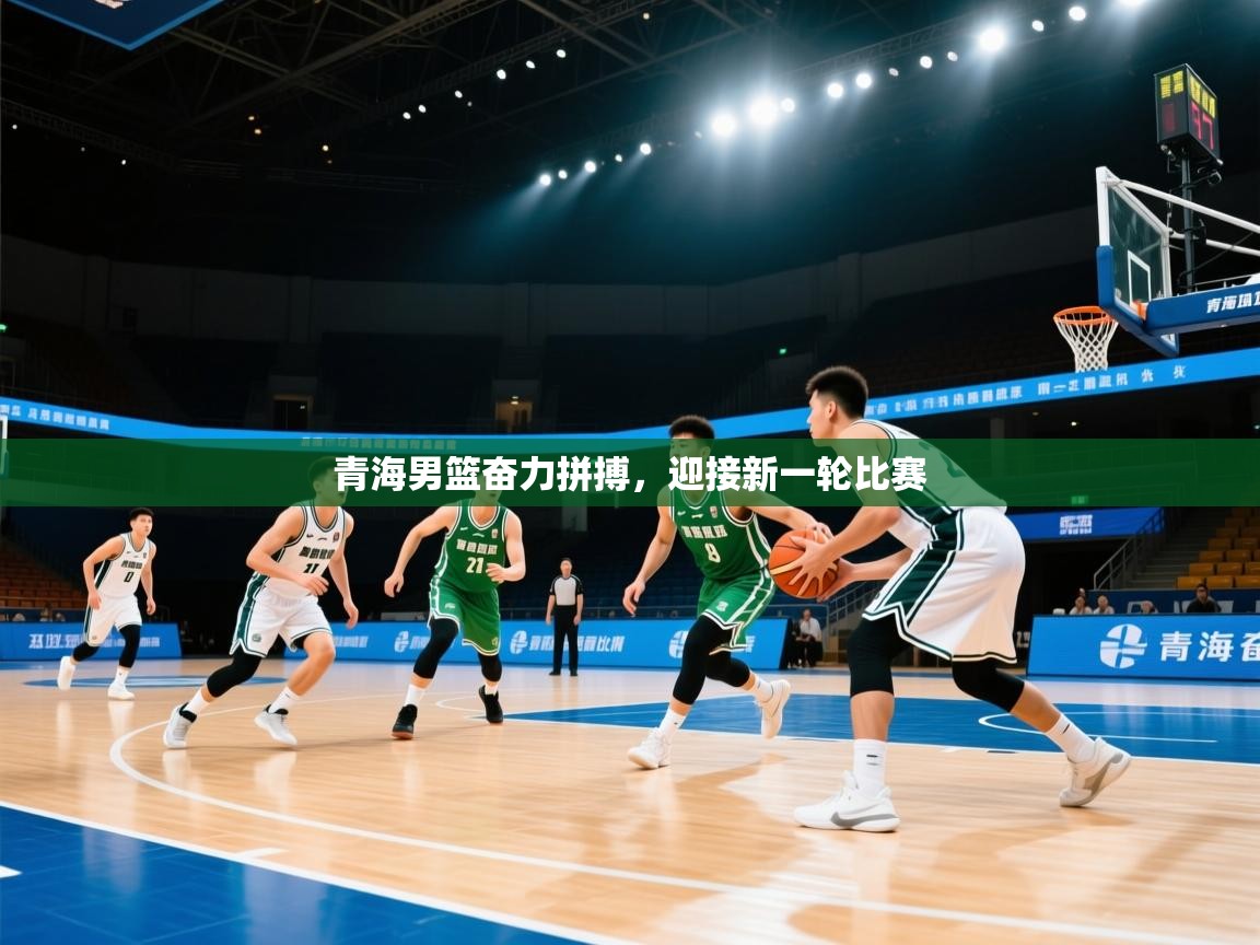 开云kaiyun体育app入口下载官网-青海男篮奋力拼搏,迎接新一轮比赛 第3张