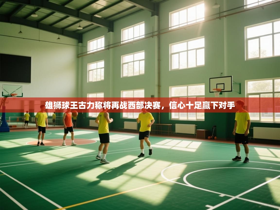 kaiyun-雄狮球王古力称将再战西部决赛,信心十足赢下对手 第2张