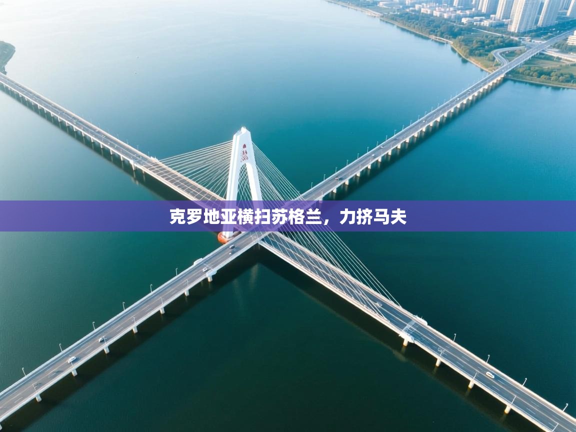 开云体育工单提交入口-克罗地亚横扫苏格兰，力挤马夫