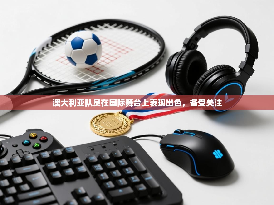 开云官网-澳大利亚队员在国际舞台上表现出色，备受关注  第2张