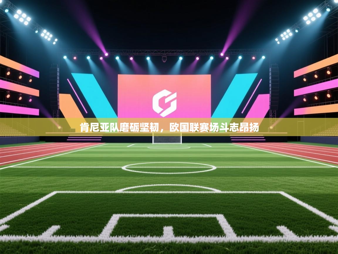 开云·体育app中国官方网站-肯尼亚队磨砺坚韧,欧国联赛场斗志昂扬 第2张