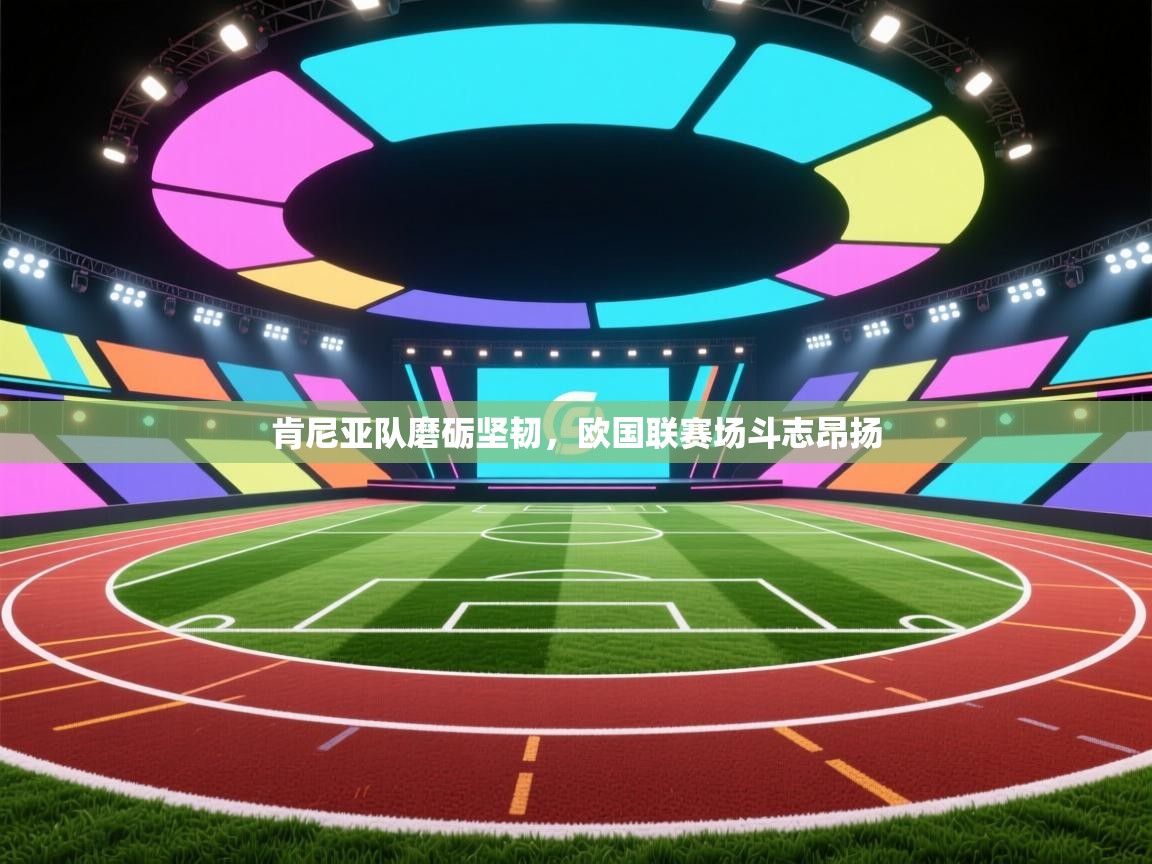 开云·体育app中国官方网站-肯尼亚队磨砺坚韧，欧国联赛场斗志昂扬