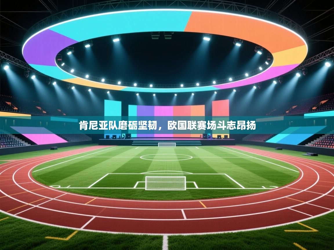 开云·体育app中国官方网站-肯尼亚队磨砺坚韧,欧国联赛场斗志昂扬 第4张