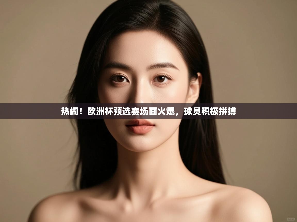 开云体育绑定手机指南-热闹!欧洲杯预选赛场面火爆,球员积极拼搏 第2张