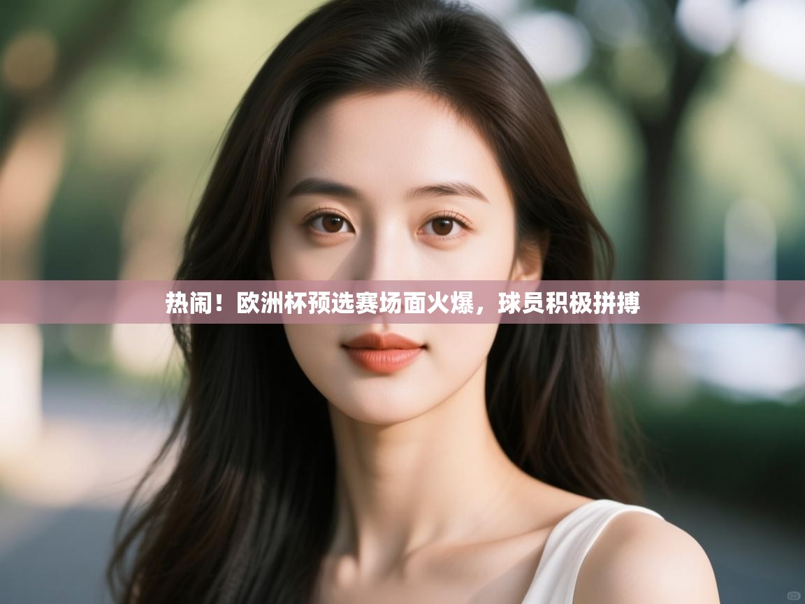 开云体育绑定手机指南-热闹!欧洲杯预选赛场面火爆,球员积极拼搏 第3张