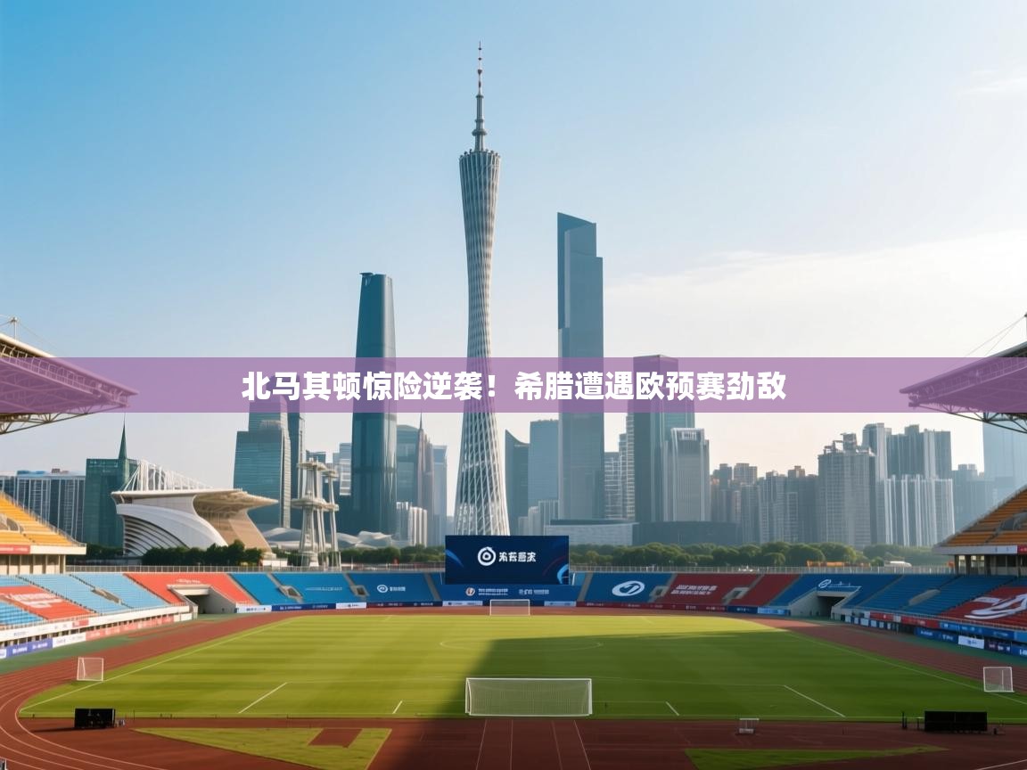 开云体育在线登录-北马其顿惊险逆袭！希腊遭遇欧预赛劲敌