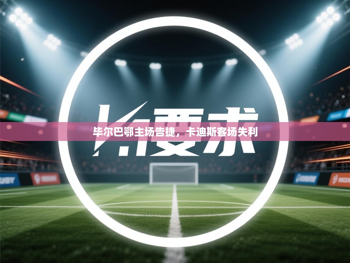 开运体育登录入口-毕尔巴鄂主场告捷，卡迪斯客场失利  第2张