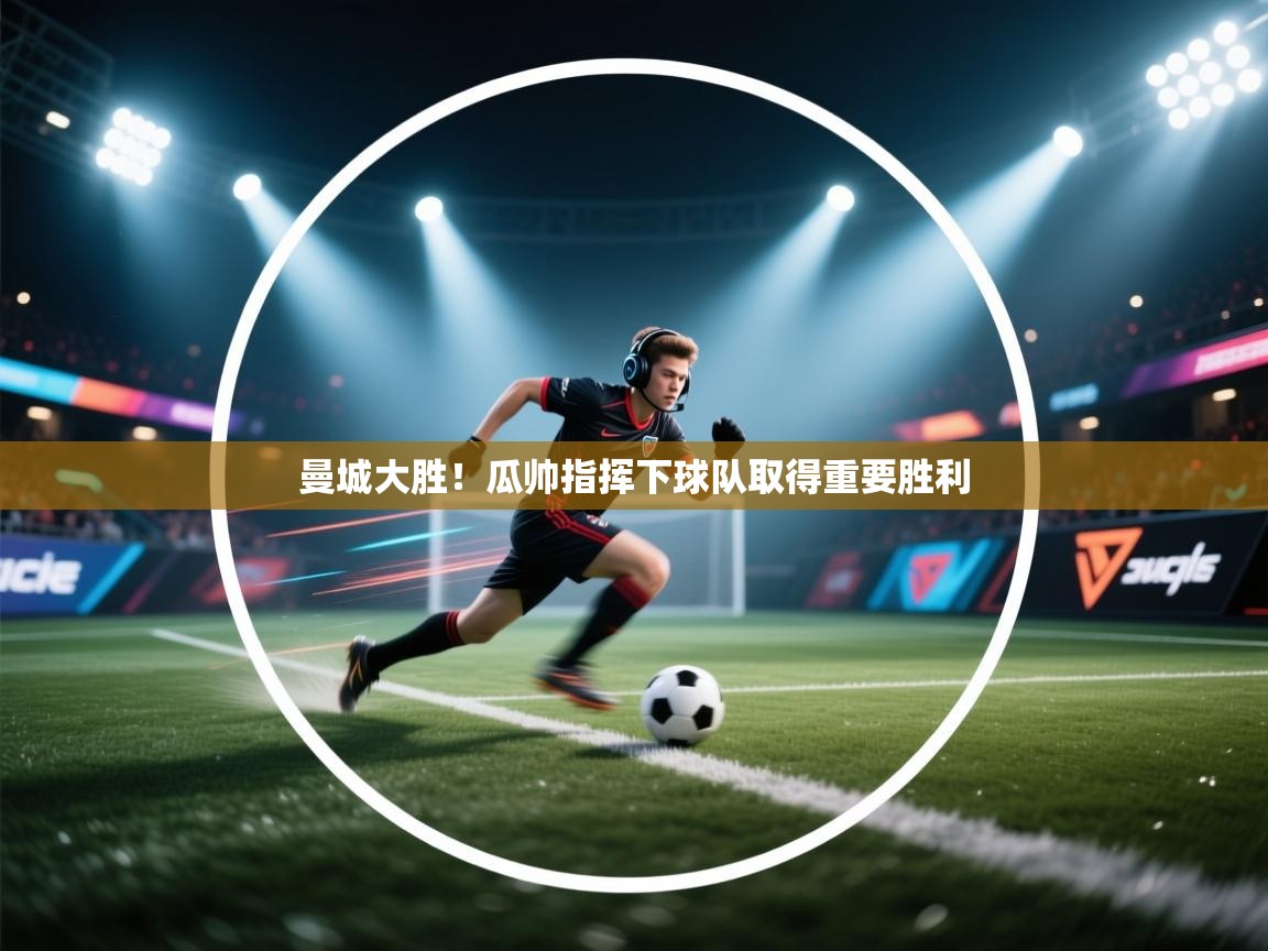 开云手机版-曼城大胜！瓜帅指挥下球队取得重要胜利  第1张