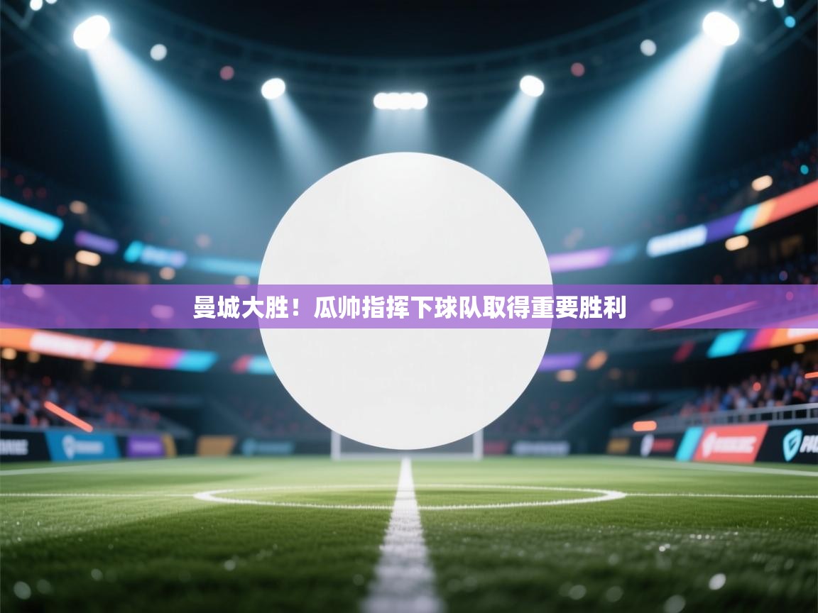 开云手机版-曼城大胜！瓜帅指挥下球队取得重要胜利  第2张