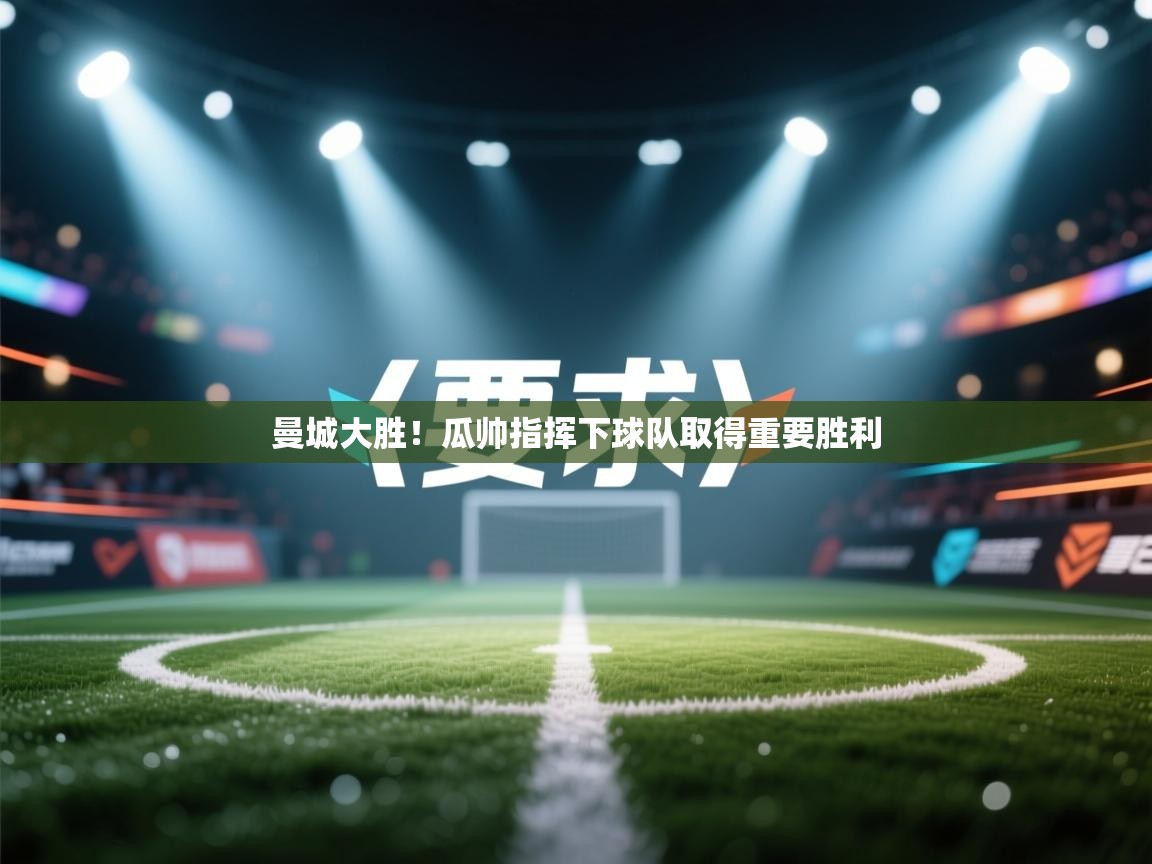 开云手机版-曼城大胜！瓜帅指挥下球队取得重要胜利  第4张