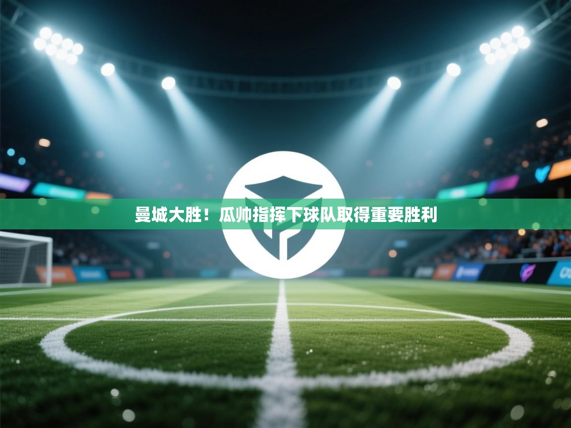 开云手机版-曼城大胜！瓜帅指挥下球队取得重要胜利  第3张