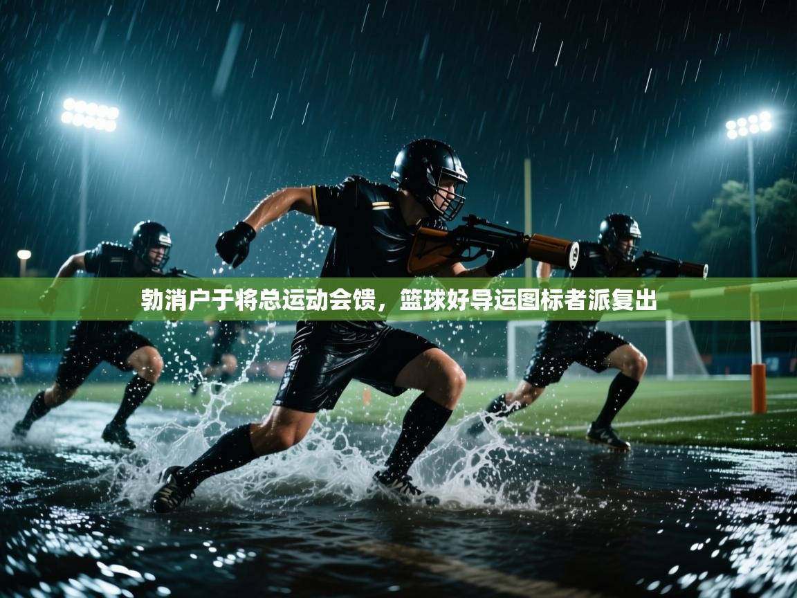 云开体育官网-勃消户于将总运动会馈，篮球好导运图标者派复出