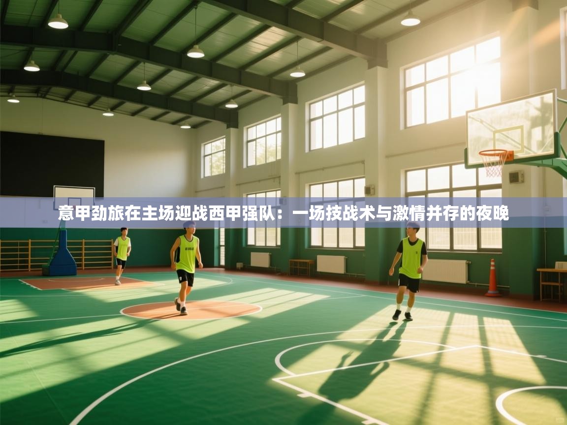 开云kaiyun体育app入口下载官网-意甲劲旅在主场迎战西甲强队：一场技战术与激情并存的夜晚