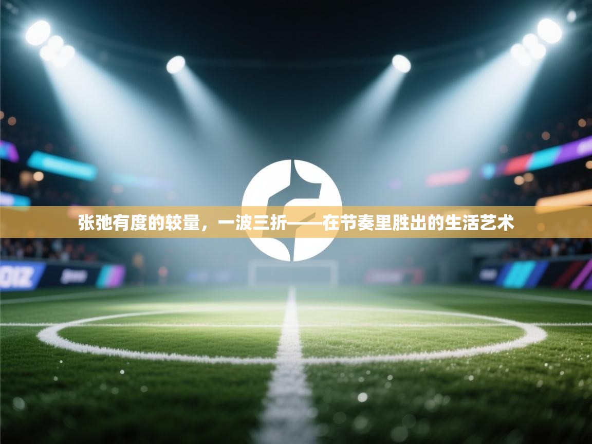 开云体育入口邀请码-张弛有度的较量，一波三折——在节奏里胜出的生活艺术