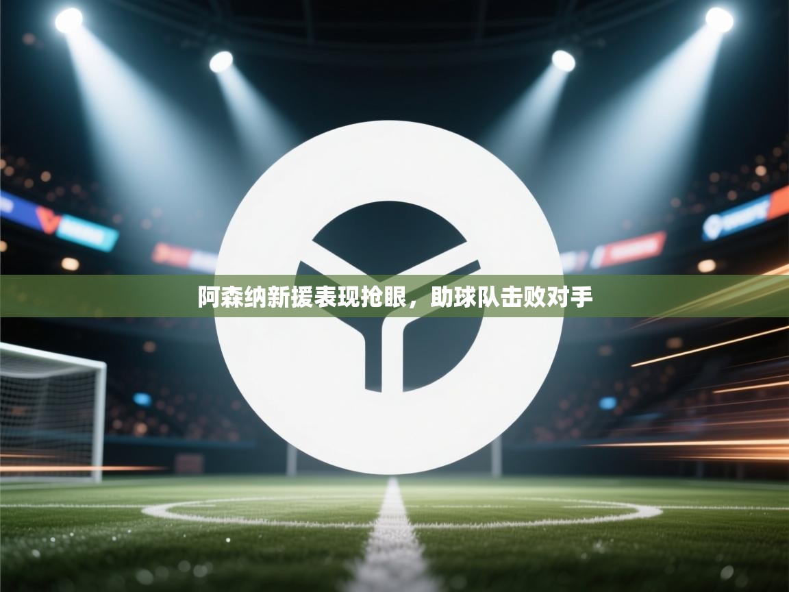 开云体育安装失败怎么办-阿森纳新援表现抢眼，助球队击败对手  第1张
