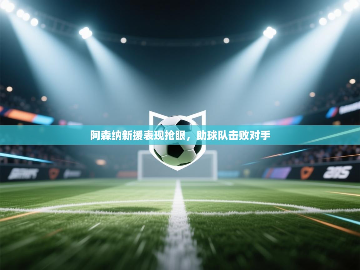 开云体育安装失败怎么办-阿森纳新援表现抢眼，助球队击败对手  第3张
