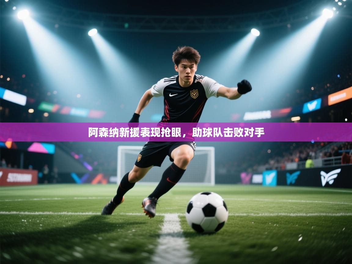 开云体育安装失败怎么办-阿森纳新援表现抢眼，助球队击败对手  第2张
