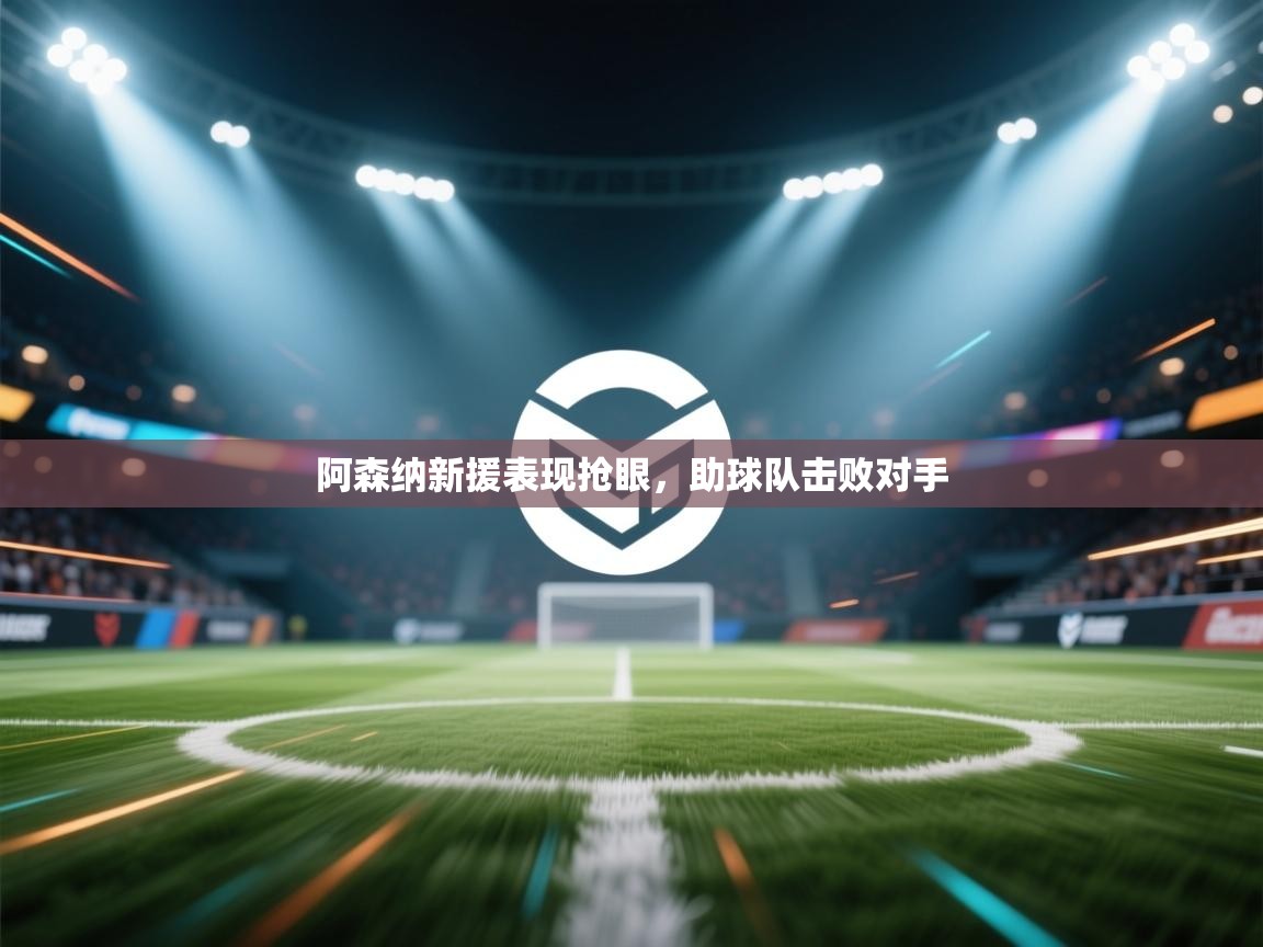 开云体育安装失败怎么办-阿森纳新援表现抢眼，助球队击败对手  第4张