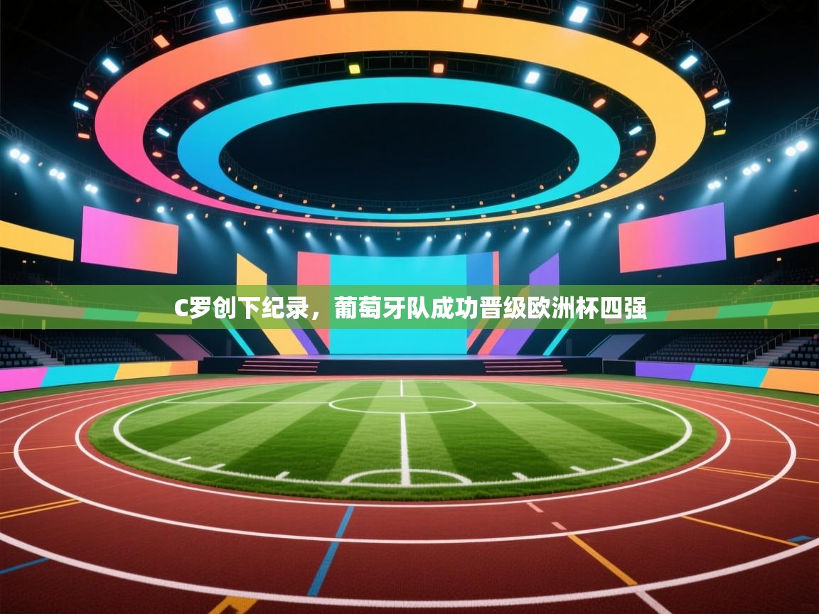 开云手机版-C罗创下纪录，葡萄牙队成功晋级欧洲杯四强