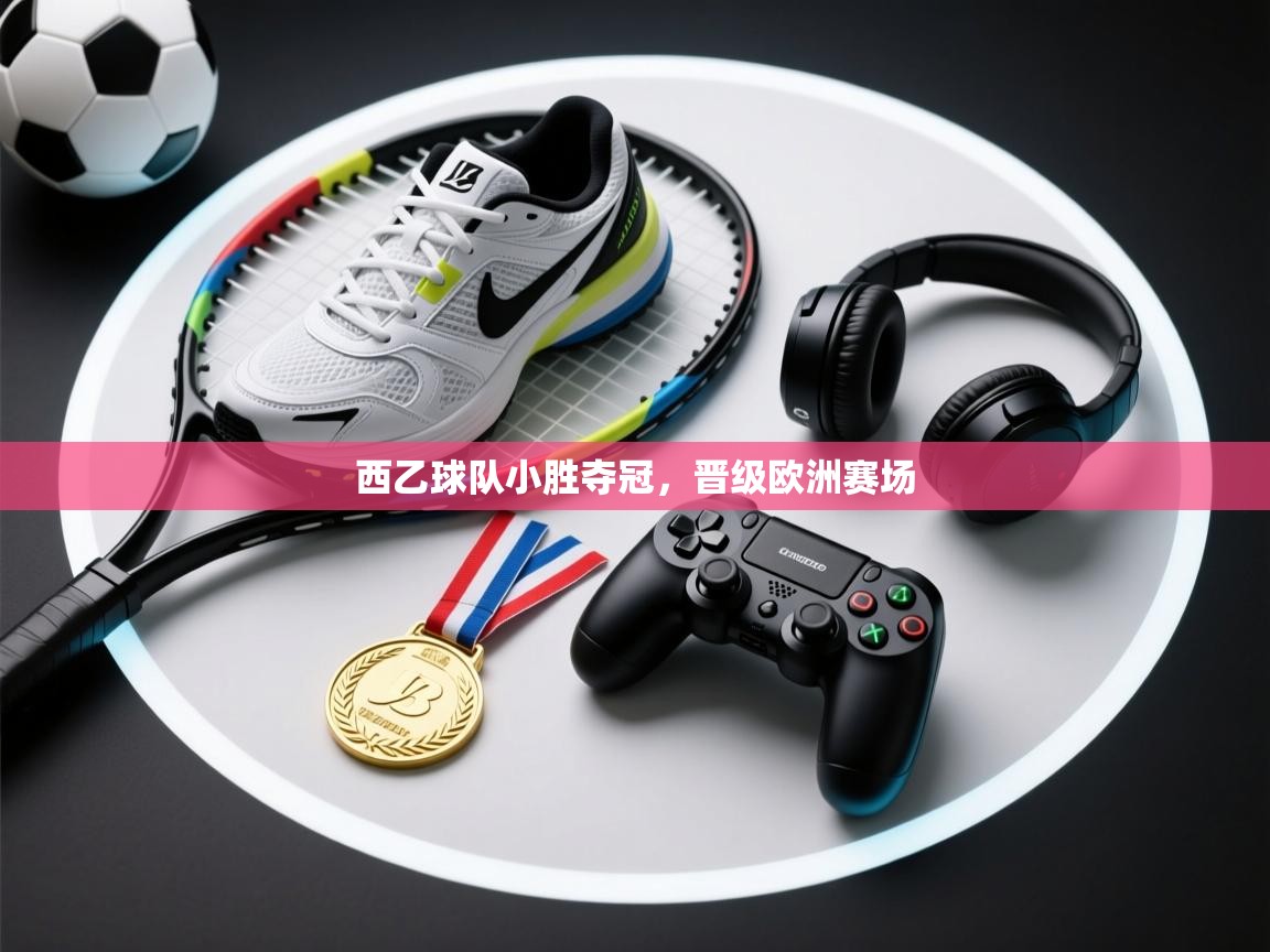 开云体育入口注册-西乙球队小胜夺冠，晋级欧洲赛场  第4张