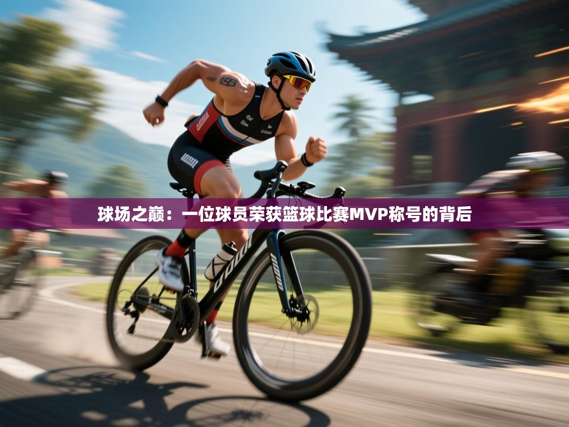 开云注册-球场之巅：一位球员荣获篮球比赛MVP称号的背后  第2张