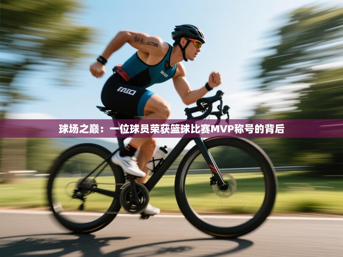 开云注册-球场之巅：一位球员荣获篮球比赛MVP称号的背后  第3张