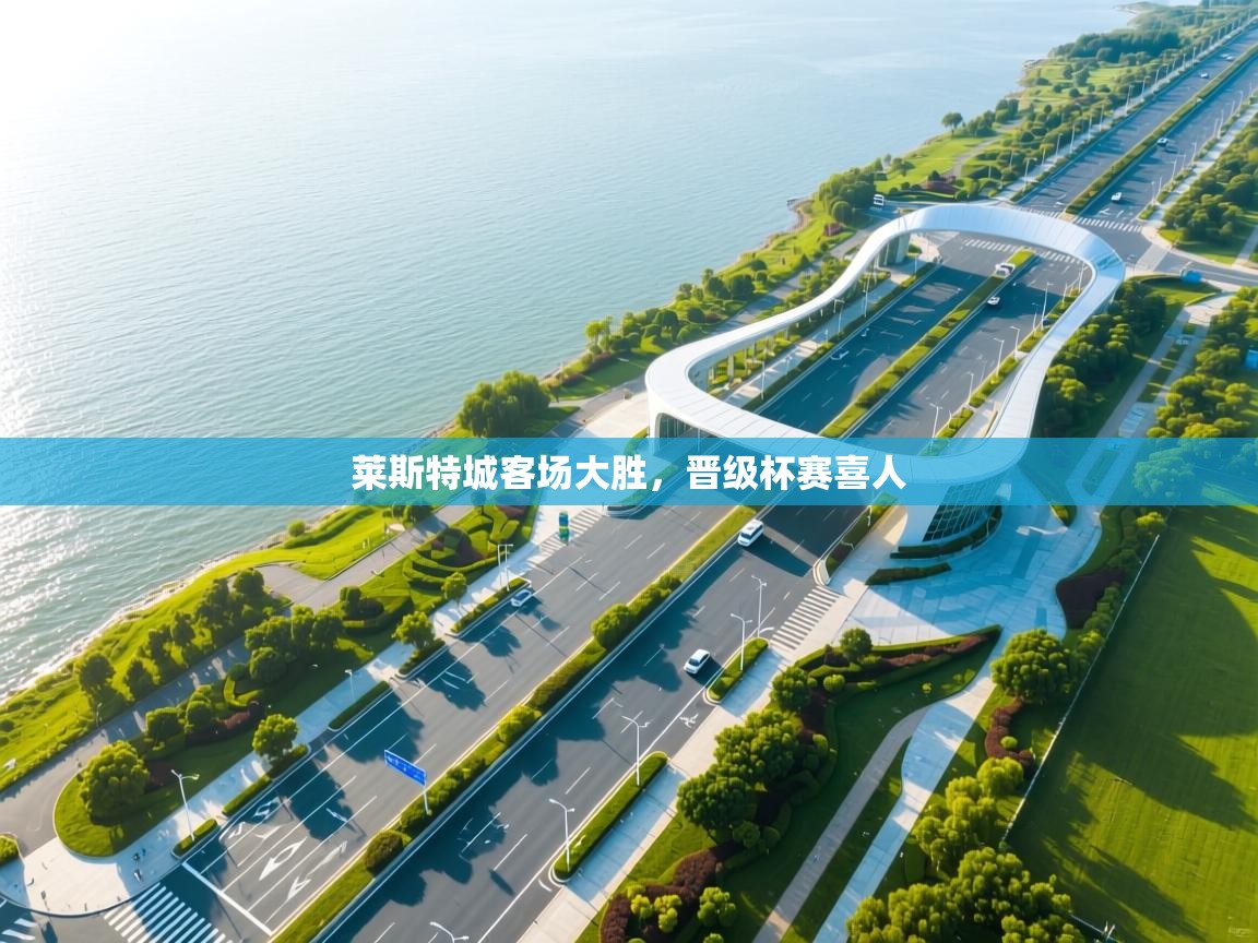 开云赛事直播-莱斯特城客场大胜，晋级杯赛喜人  第4张