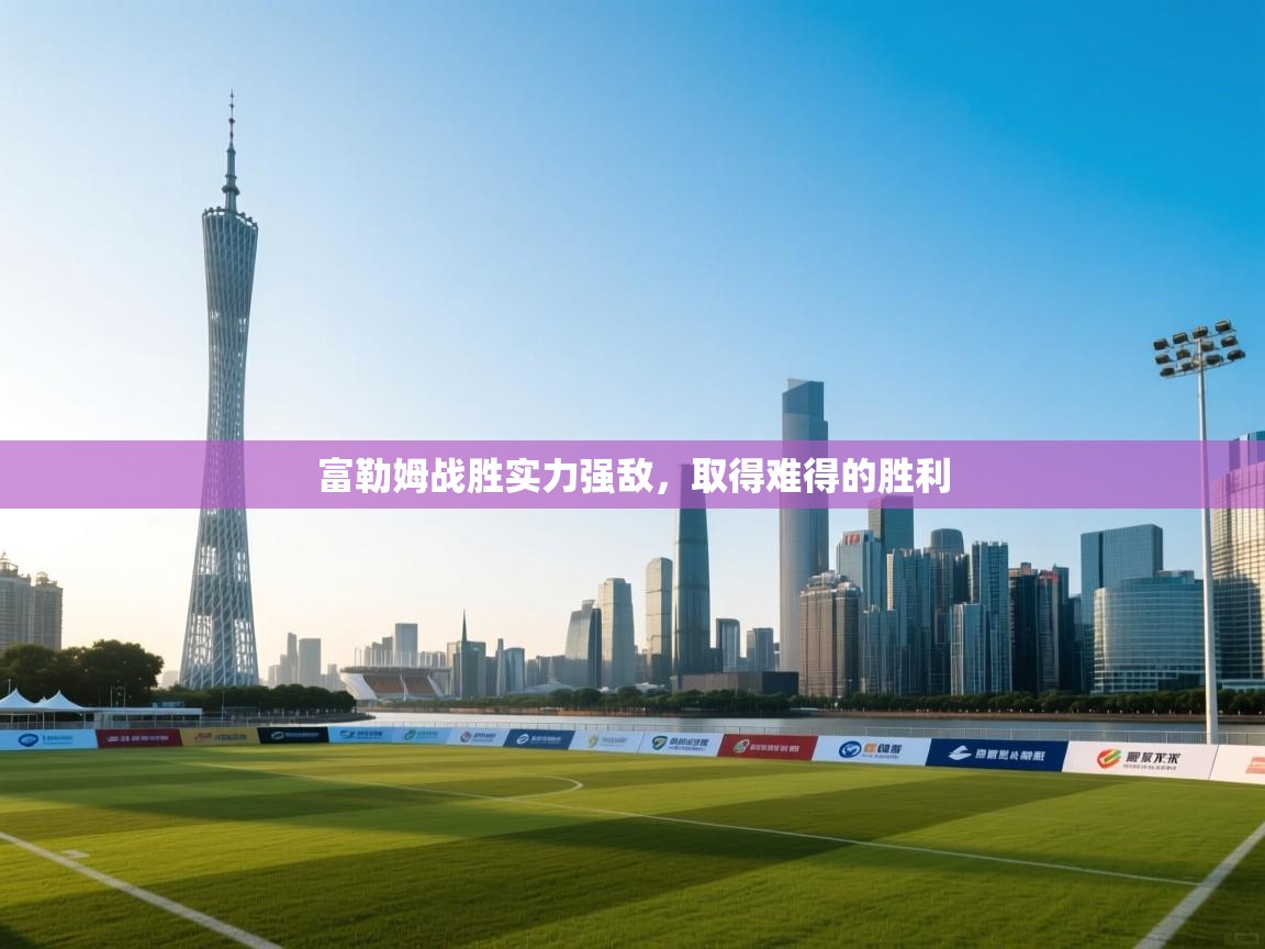 开云注册-富勒姆战胜实力强敌，取得难得的胜利  第4张